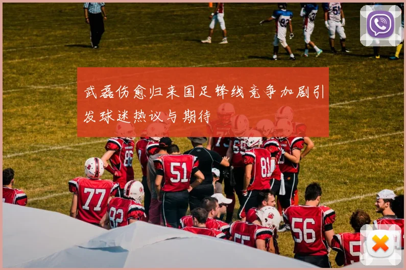 武磊伤愈归来国足锋线竞争加剧引发球迷热议与期待